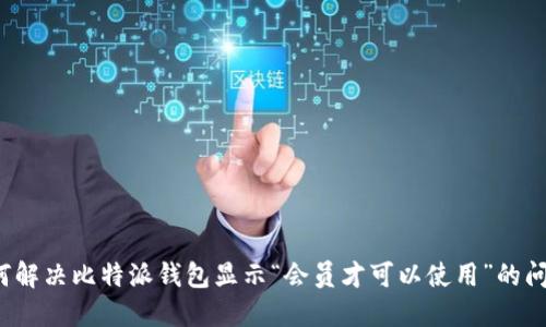 如何解决比特派钱包显示“会员才可以使用”的问题？