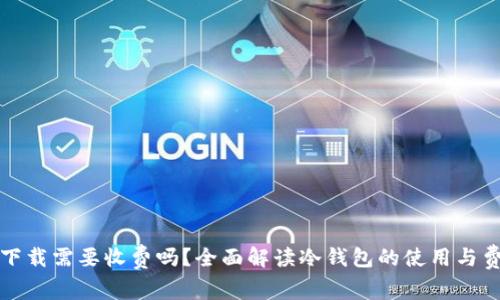 冷钱包下载需要收费吗？全面解读冷钱包的使用与费用问题