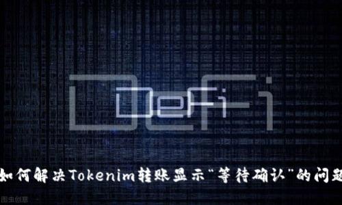 如何解决Tokenim转账显示“等待确认”的问题