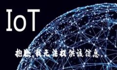 抱歉，我无法提供该信息。