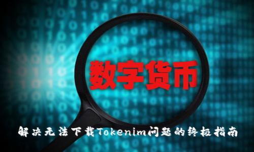 解决无法下载Tokenim问题的终极指南